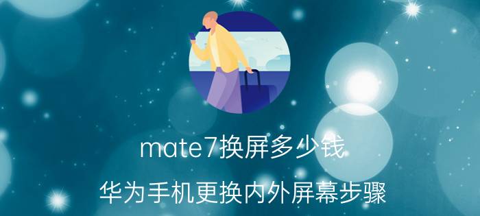 mate7换屏多少钱 华为手机更换内外屏幕步骤？